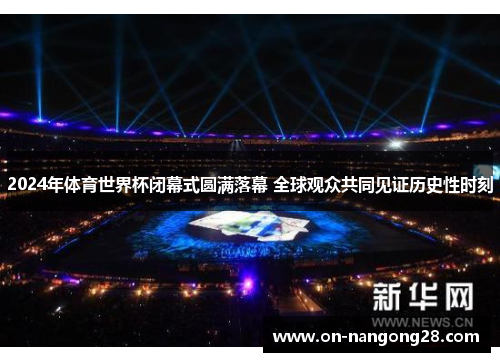 2024年体育世界杯闭幕式圆满落幕 全球观众共同见证历史性时刻
