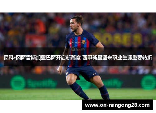尼科·冈萨雷斯加盟巴萨开启新篇章 西甲新星迎来职业生涯重要转折