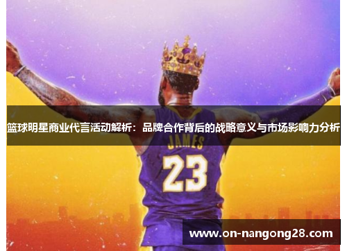 篮球明星商业代言活动解析：品牌合作背后的战略意义与市场影响力分析