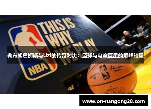 勒布朗詹姆斯与Uzi的传奇对决：篮球与电竞巨星的巅峰较量