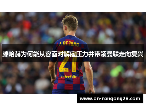 滕哈赫为何能从容面对解雇压力并带领曼联走向复兴