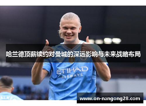 哈兰德顶薪续约对曼城的深远影响与未来战略布局