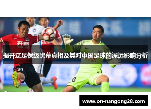 揭开辽足保级黑幕真相及其对中国足球的深远影响分析