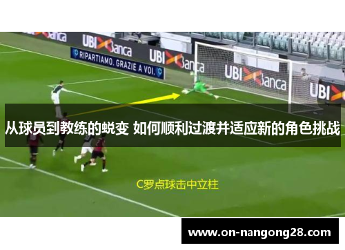 从球员到教练的蜕变 如何顺利过渡并适应新的角色挑战