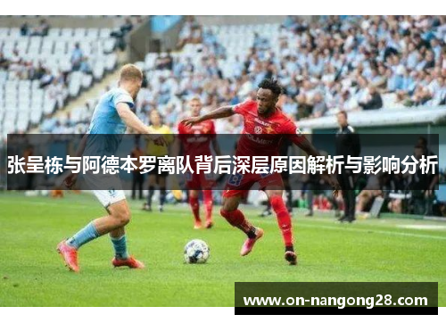 张呈栋与阿德本罗离队背后深层原因解析与影响分析