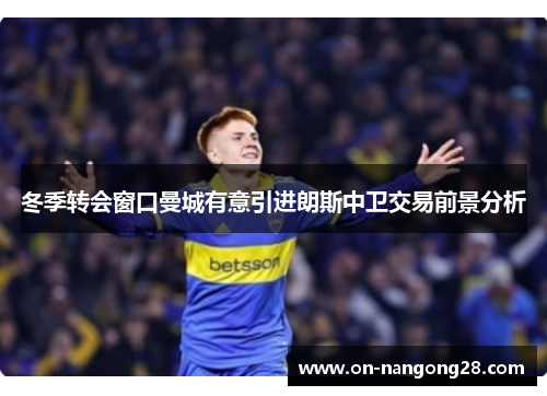 冬季转会窗口曼城有意引进朗斯中卫交易前景分析