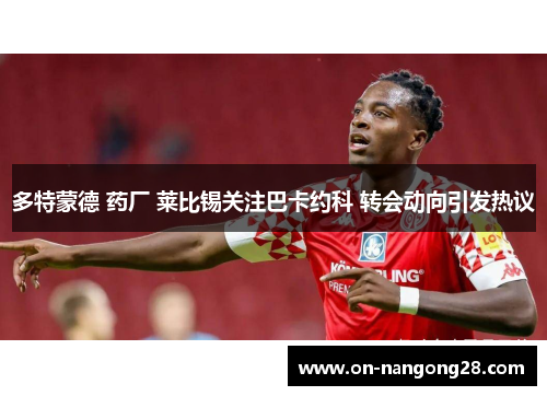 多特蒙德 药厂 莱比锡关注巴卡约科 转会动向引发热议