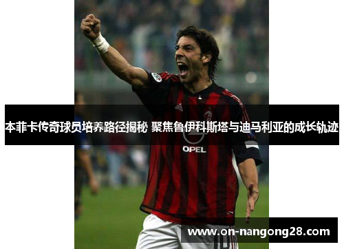 本菲卡传奇球员培养路径揭秘 聚焦鲁伊科斯塔与迪马利亚的成长轨迹