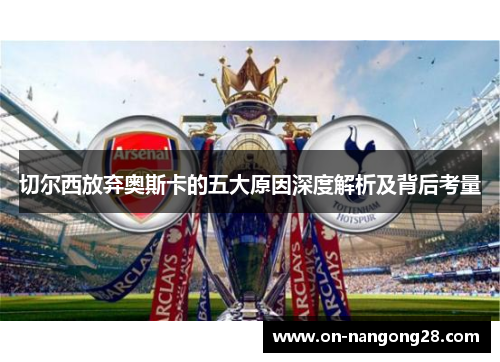 切尔西放弃奥斯卡的五大原因深度解析及背后考量