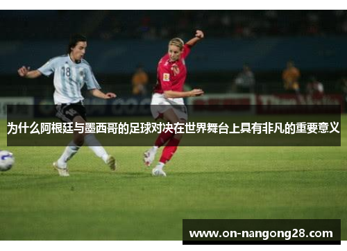 为什么阿根廷与墨西哥的足球对决在世界舞台上具有非凡的重要意义