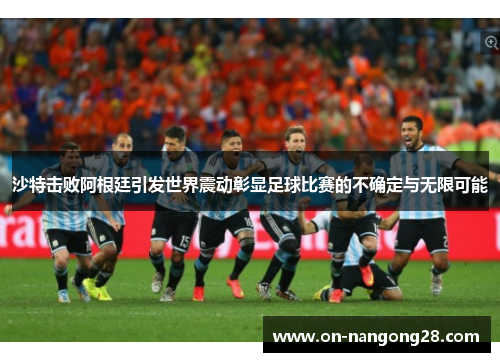沙特击败阿根廷引发世界震动彰显足球比赛的不确定与无限可能