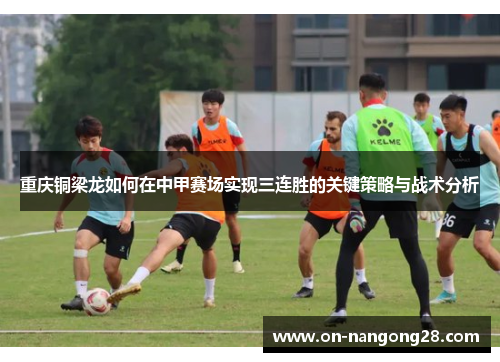 重庆铜梁龙如何在中甲赛场实现三连胜的关键策略与战术分析