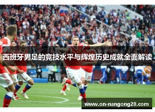 西班牙男足的竞技水平与辉煌历史成就全面解读