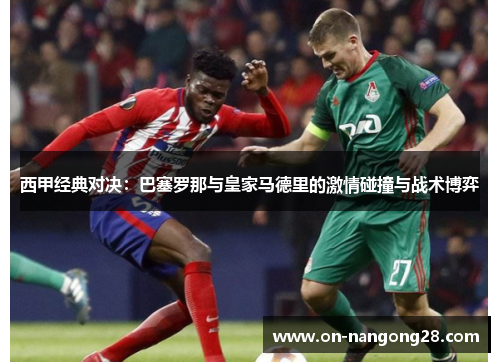 西甲经典对决：巴塞罗那与皇家马德里的激情碰撞与战术博弈