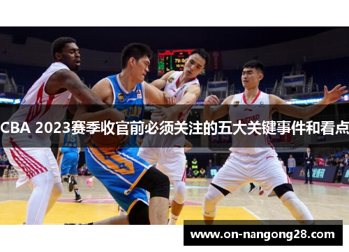 CBA 2023赛季收官前必须关注的五大关键事件和看点