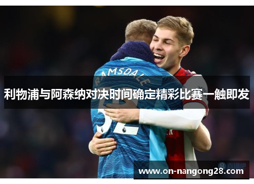 利物浦与阿森纳对决时间确定精彩比赛一触即发 利物浦与阿森纳对决时间确定精彩比赛一触即发