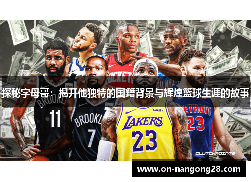 探秘字母哥:揭开他独特的国籍背景与辉煌篮球生涯的故事 探秘字母哥:揭开他独特的国籍背景与辉煌篮球生涯的故事
