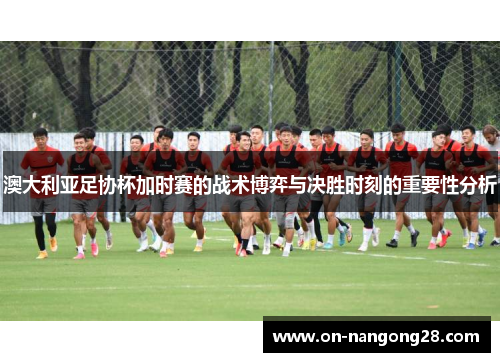 澳大利亚足协杯加时赛的战术博弈与决胜时刻的重要性分析